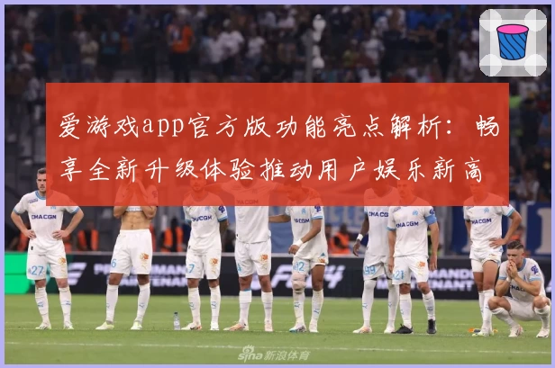 爱游戏app官方版功能亮点解析：畅享全新升级体验推动用户娱乐新高度