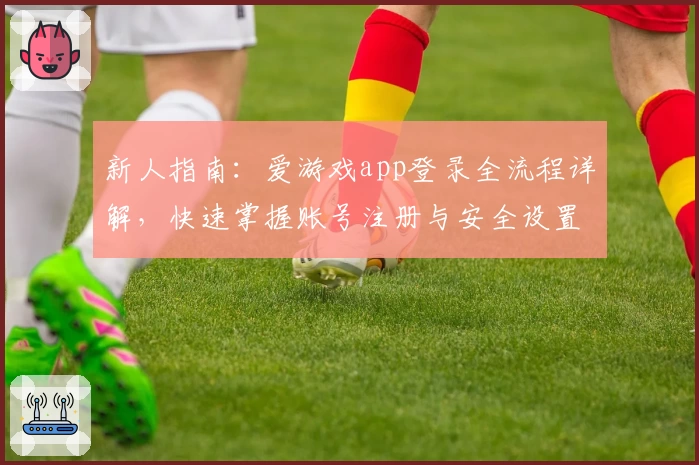 新人指南：爱游戏app登录全流程详解，快速掌握账号注册与安全设置技巧