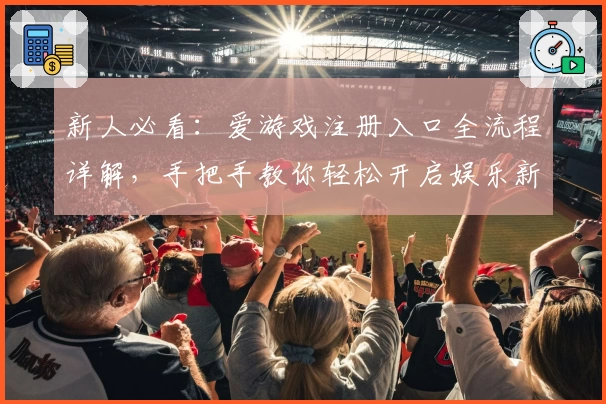 新人必看：爱游戏注册入口全流程详解，手把手教你轻松开启娱乐新体验