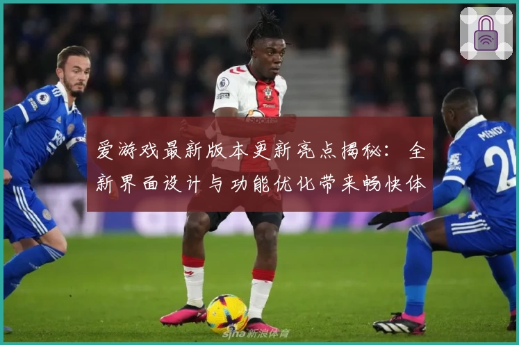 爱游戏最新版本更新亮点揭秘：全新界面设计与功能优化带来畅快体验