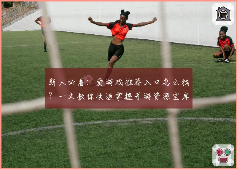 新人必看：爱游戏推荐入口怎么找？一文教你快速掌握手游资源宝库！