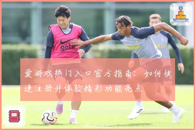 爱游戏热门入口官方指南：如何快速注册并体验精彩功能亮点