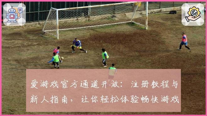 爱游戏官方通道开放：注册教程与新人指南，让你轻松体验畅快游戏时光