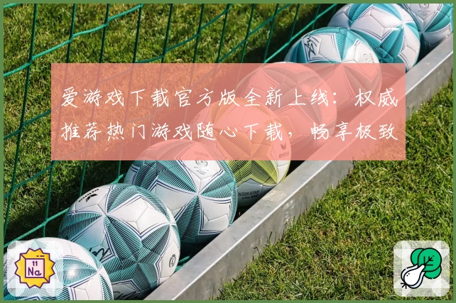 爱游戏下载官方版全新上线：权威推荐热门游戏随心下载，畅享极致体验
