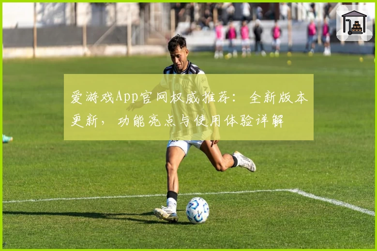 爱游戏App官网权威推荐：全新版本更新，功能亮点与使用体验详解