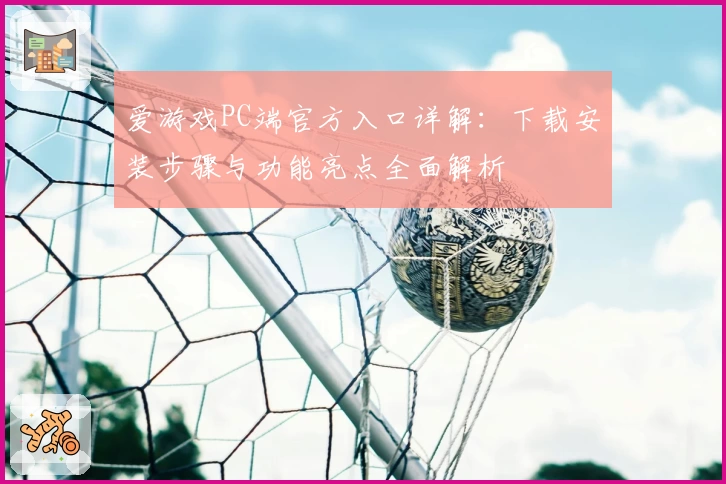 爱游戏PC端官方入口详解：下载安装步骤与功能亮点全面解析