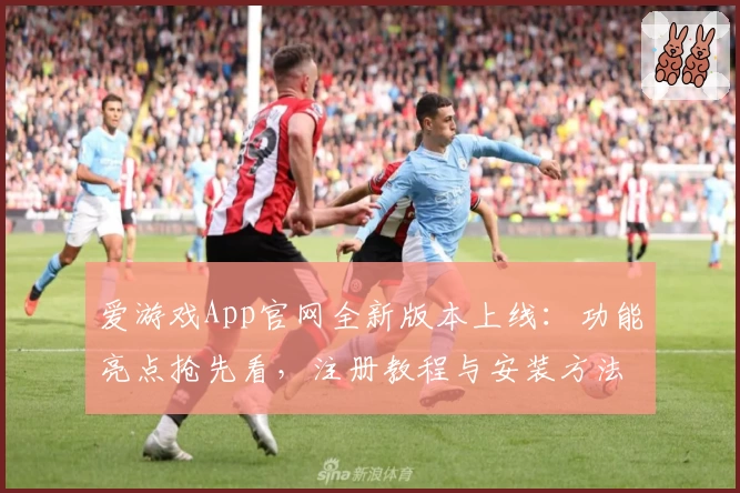 爱游戏App官网全新版本上线：功能亮点抢先看，注册教程与安装方法详解