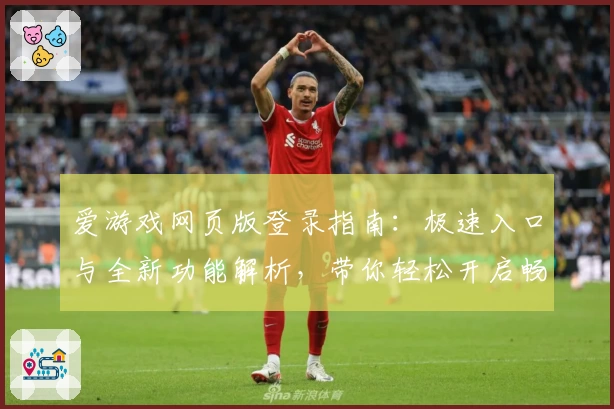 爱游戏网页版登录指南：极速入口与全新功能解析，带你轻松开启畅玩体验
