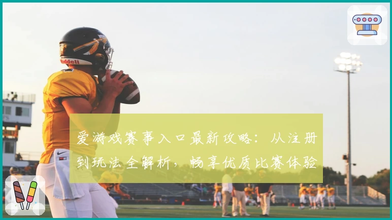 爱游戏赛事入口最新攻略：从注册到玩法全解析，畅享优质比赛体验