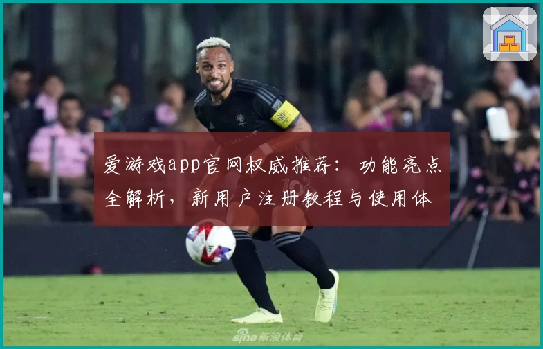 爱游戏app官网权威推荐：功能亮点全解析，新用户注册教程与使用体验攻略