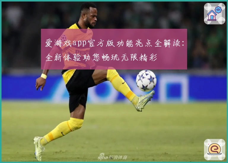 爱游戏app官方版功能亮点全解读：全新体验助您畅玩无限精彩