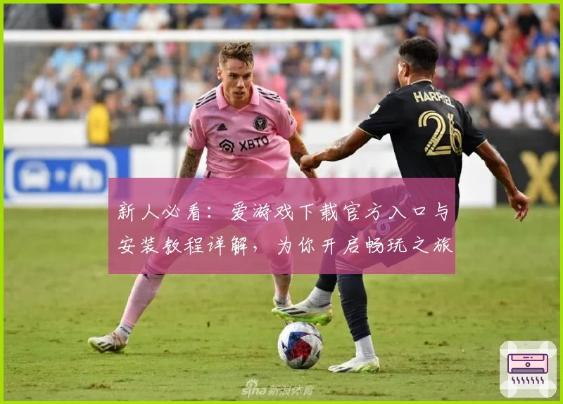 新人必看:爱游戏下载官方入口与安装教程详解,为你开启畅玩之旅