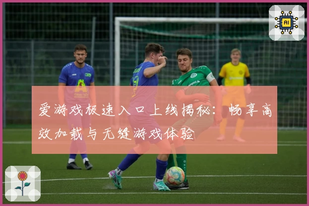 爱游戏极速入口上线揭秘：畅享高效加载与无缝游戏体验