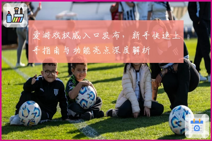 爱游戏权威入口发布，新手快速上手指南与功能亮点深度解析