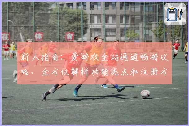 新人指南：爱游戏全站通道畅游攻略，全方位解析功能亮点和注册方法