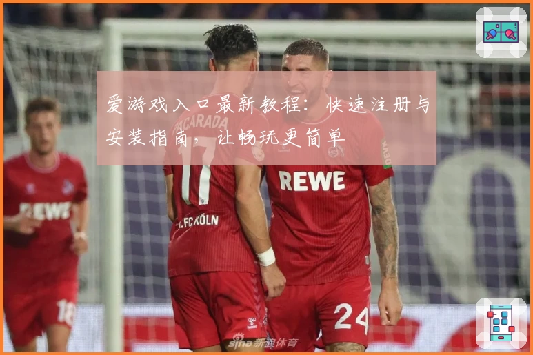 爱游戏入口最新教程：快速注册与安装指南，让畅玩更简单
