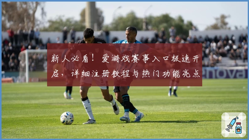 新人必看！爱游戏赛事入口极速开启，详细注册教程与热门功能亮点解析