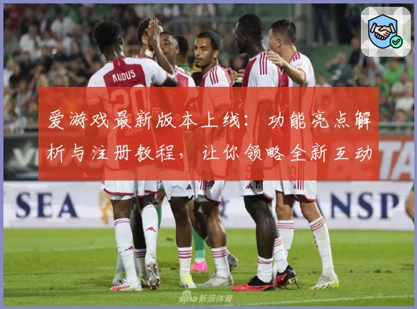 爱游戏最新版本上线：功能亮点解析与注册教程，让你领略全新互动体验