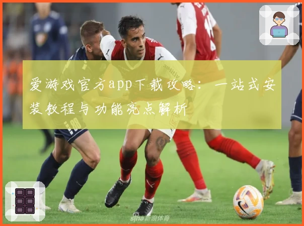 爱游戏官方app下载攻略：一站式安装教程与功能亮点解析
