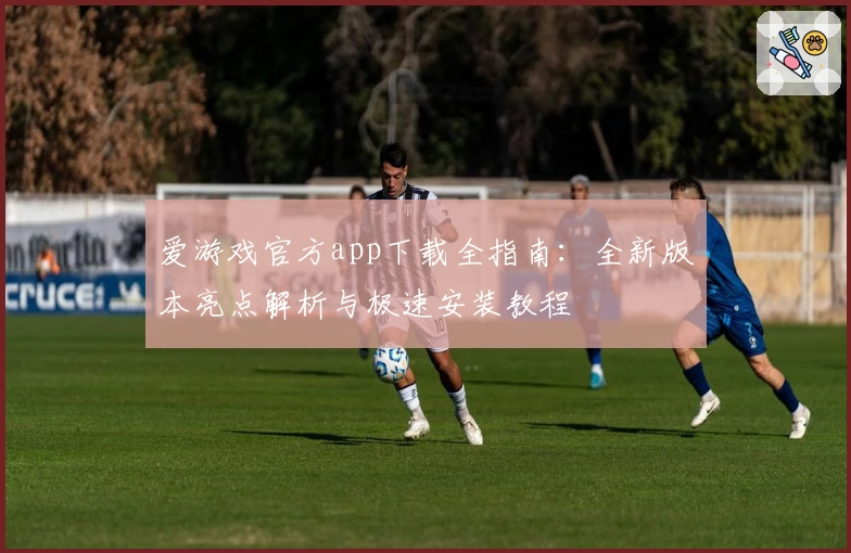 爱游戏官方app下载全指南：全新版本亮点解析与极速安装教程
