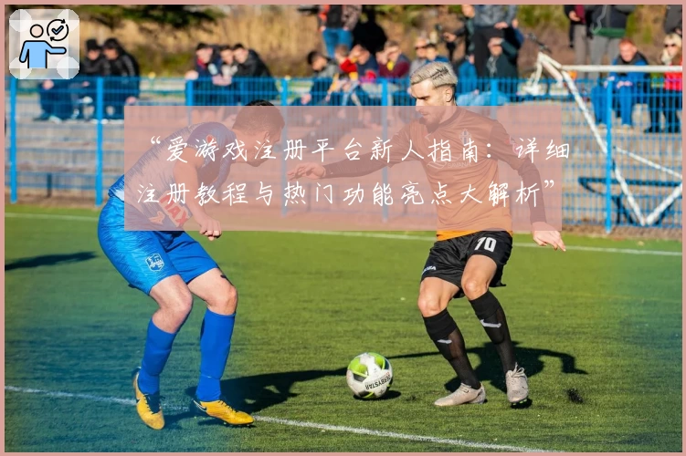 “爱游戏注册平台新人指南：详细注册教程与热门功能亮点大解析”