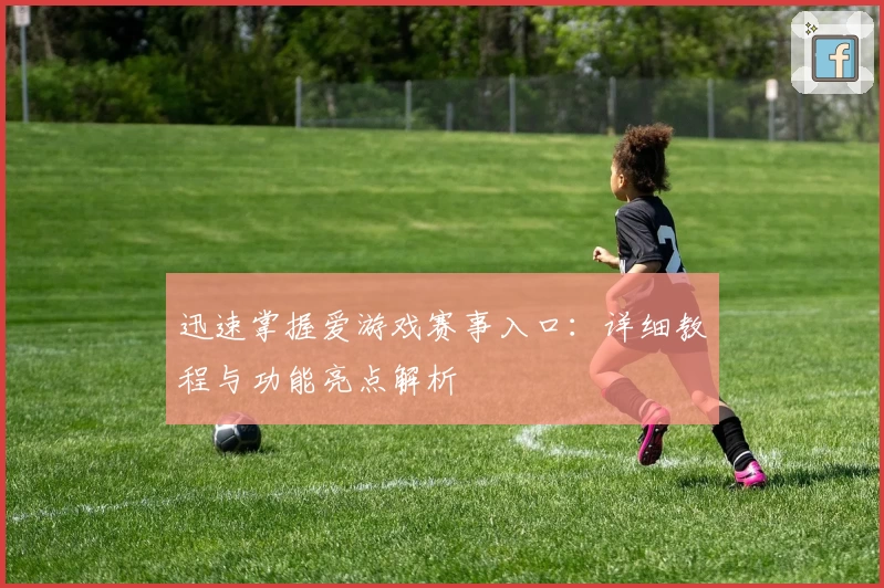 迅速掌握爱游戏赛事入口：详细教程与功能亮点解析