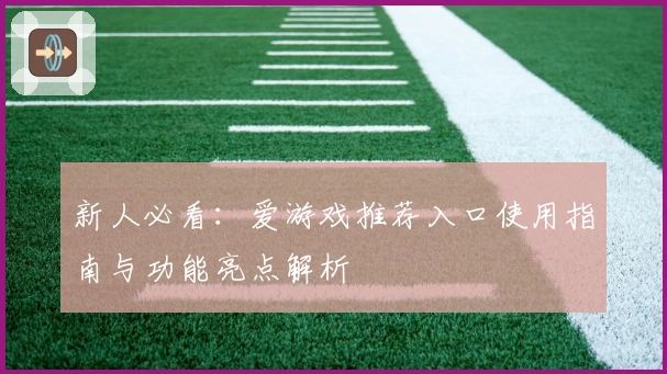 新人必看：爱游戏推荐入口使用指南与功能亮点解析