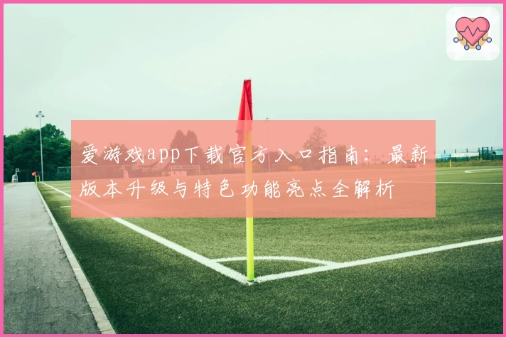 爱游戏app下载官方入口指南：最新版本升级与特色功能亮点全解析