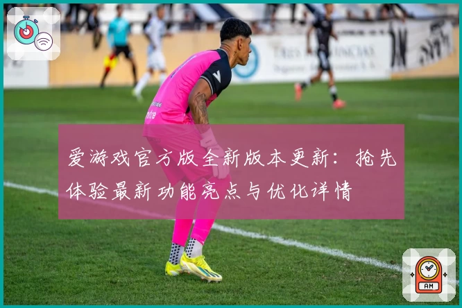 爱游戏官方版全新版本更新:抢先体验最新功能亮点与优化详情