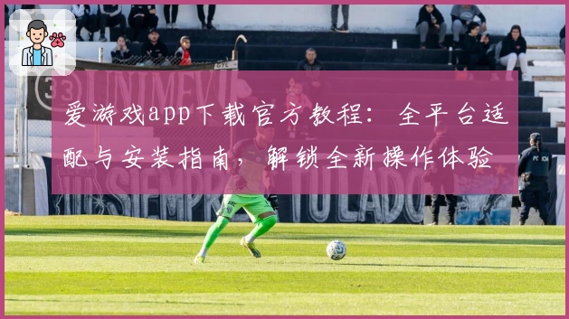 爱游戏app下载官方教程：全平台适配与安装指南，解锁全新操作体验