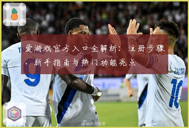 爱游戏官方入口全解析：注册步骤、新手指南与热门功能亮点