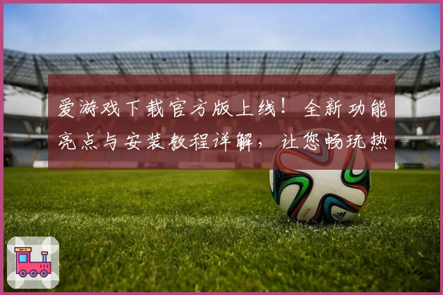 爱游戏下载官方版上线！全新功能亮点与安装教程详解，让您畅玩热门游戏