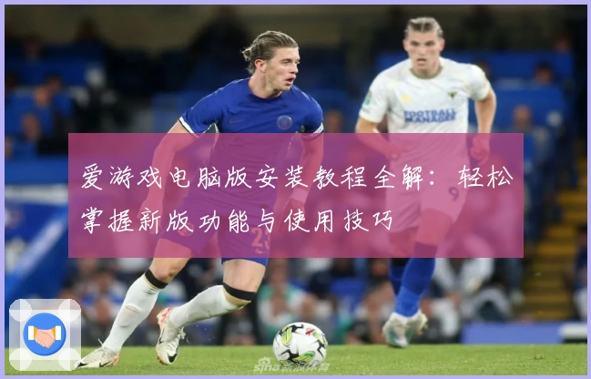 爱游戏电脑版安装教程全解：轻松掌握新版功能与使用技巧