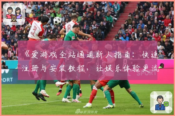 《爱游戏全站通道新人指南：快速注册与安装教程，让娱乐体验更流畅》