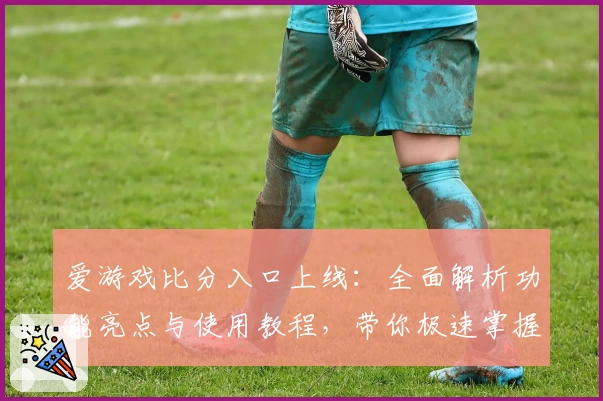 爱游戏比分入口上线：全面解析功能亮点与使用教程，带你极速掌握专业比分查询诀窍