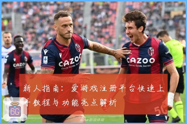 新人指南：爱游戏注册平台快速上手教程与功能亮点解析