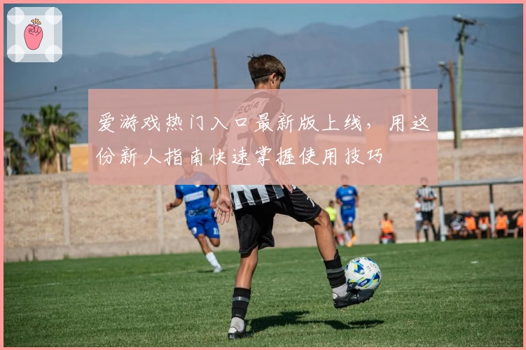 爱游戏热门入口最新版上线，用这份新人指南快速掌握使用技巧