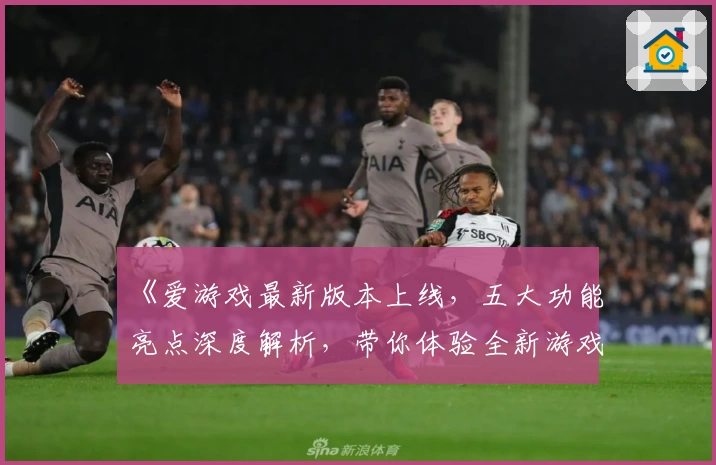 《爱游戏最新版本上线，五大功能亮点深度解析，带你体验全新游戏世界》