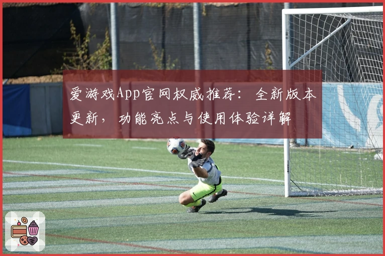 爱游戏App官网权威推荐：全新版本更新，功能亮点与使用体验详解