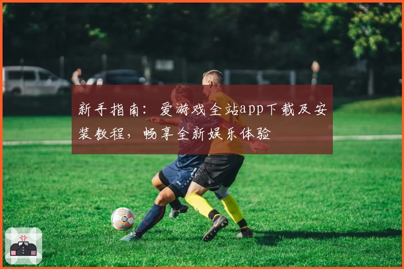 新手指南:爱游戏全站app下载及安装教程,畅享全新娱乐体验