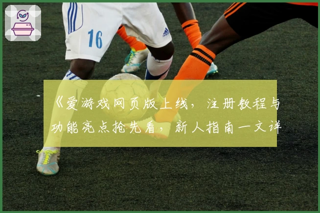 《爱游戏网页版上线，注册教程与功能亮点抢先看，新人指南一文详解》