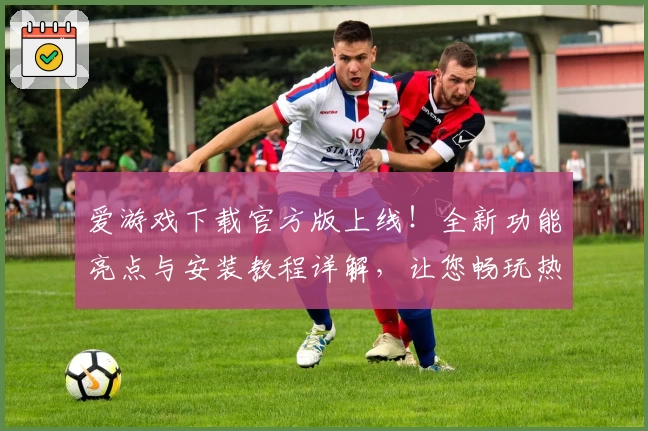 爱游戏下载官方版上线！全新功能亮点与安装教程详解，让您畅玩热门游戏