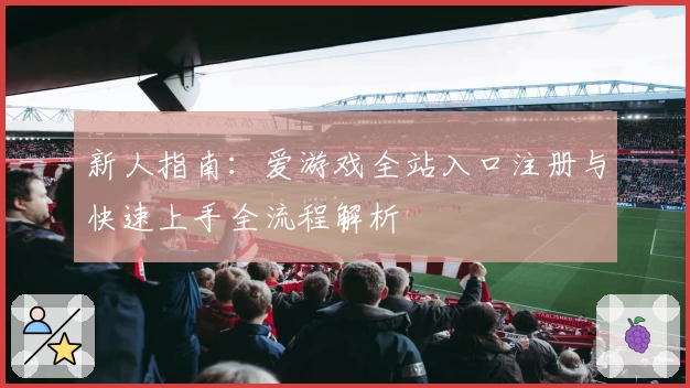 新人指南：爱游戏全站入口注册与快速上手全流程解析