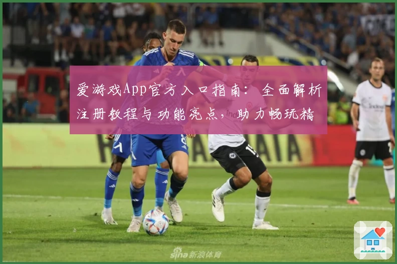 爱游戏App官方入口指南：全面解析注册教程与功能亮点，助力畅玩精彩游戏世界