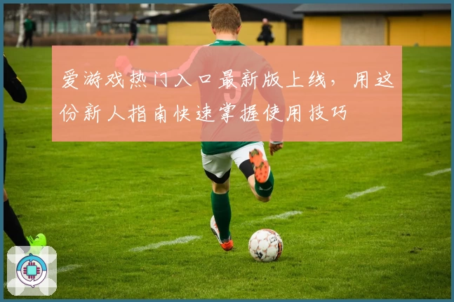 爱游戏热门入口最新版上线，用这份新人指南快速掌握使用技巧