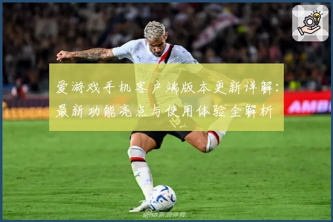 爱游戏手机客户端版本更新详解：最新功能亮点与使用体验全解析