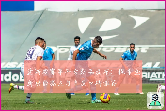 爱游戏赛事平台新品发布:探索全新功能亮点与年度口碑推荐
