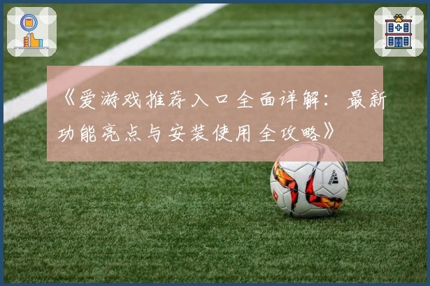 《爱游戏推荐入口全面详解：最新功能亮点与安装使用全攻略》