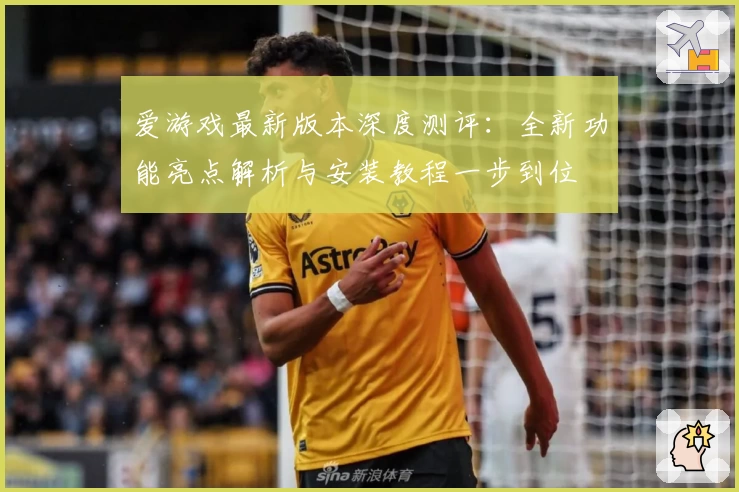 爱游戏最新版本深度测评：全新功能亮点解析与安装教程一步到位