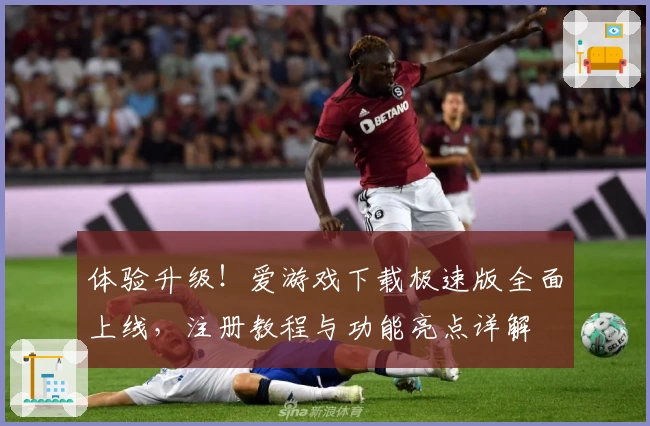 体验升级！爱游戏下载极速版全面上线，注册教程与功能亮点详解